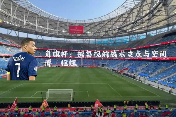 角旗杆：被忽视的战术支点与空间博弈枢纽