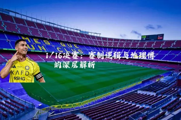 1/16决赛：赛制逻辑与地理博弈的深层解析