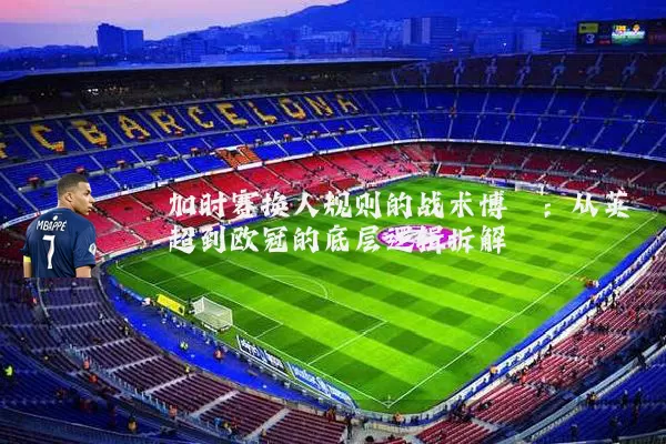 加时赛换人规则的战术博弈：从英超到欧冠的底层逻辑拆解