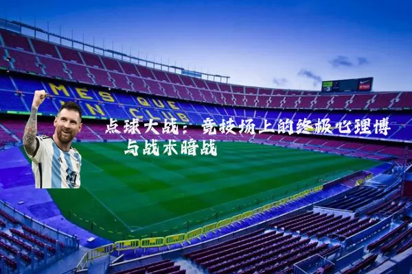 点球大战：竞技场上的终极心理博弈与战术暗战