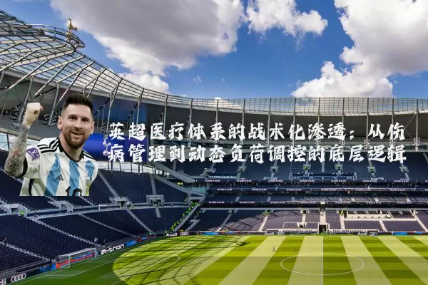 英超医疗体系的战术化渗透：从伤病管理到动态负荷调控的底层逻辑
