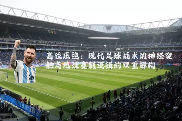 高位压迫：现代足球战术的神经突触与地理赛制逻辑的双重解构