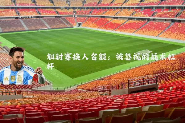 加时赛换人名额：被忽视的战术杠杆