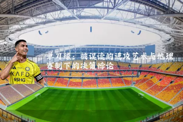 单刀球:被误读的进攻艺术与地理赛制下的决策悖论