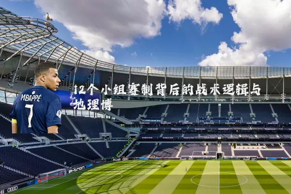 12个小组赛制背后的战术逻辑与地理博弈