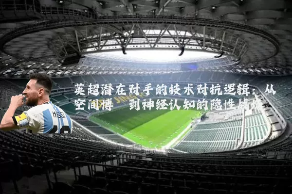 英超潜在对手的技术对抗逻辑:从空间博弈到神经认知的隐性战场