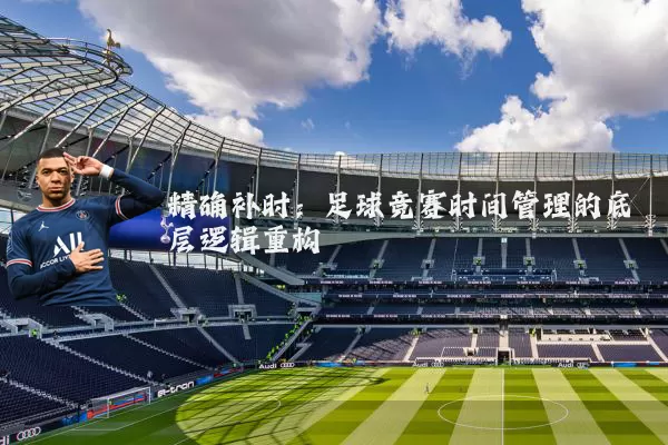 精确补时：足球竞赛时间管理的底层逻辑重构