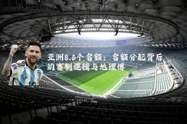 亚洲8.5个名额:名额分配背后的赛制逻辑与地理博弈