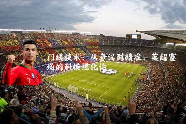 门线技术：从争议到精准，英超赛场的科技进化论