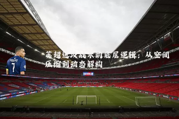 英超进攻战术的底层逻辑:从空间压缩到动态解构