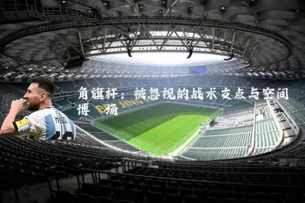 角旗杆：被忽视的战术支点与空间博弈场
