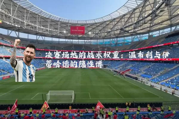 决赛场地的战术权重：温布利与伊蒂哈德的隐性博弈