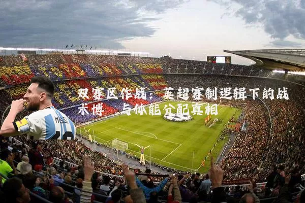 双赛区作战：英超赛制逻辑下的战术博弈与体能分配真相
