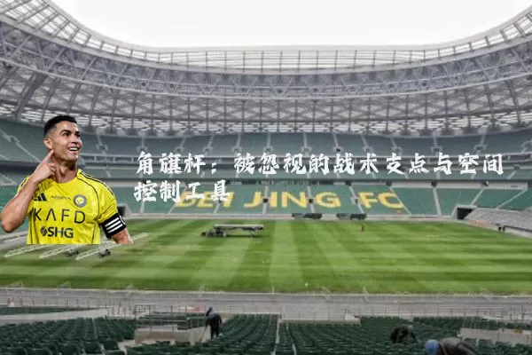 角旗杆:被忽视的战术支点与空间控制工具