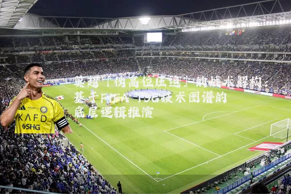 英超「伪高位压迫」的战术解构:基于FIFA TSG技术图谱的底层逻辑推演