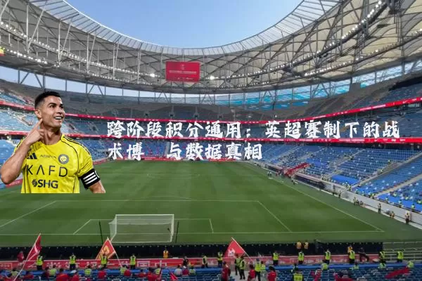 跨阶段积分通用：英超赛制下的战术博弈与数据真相